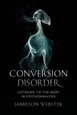 Conversion Disorder: Listening to the Body in Psychoanalysis by Webster, Jamieson