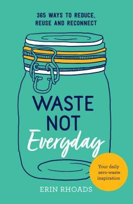 Waste Not Everyday: Simple Zero-Waste Inspiration 365 Days a Year by Rhoads, Erin