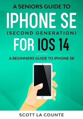 A Seniors Guide To iPhone SE (Second Generation) For iOS 14: A Beginners Guide To iPhone SE by La Counte, Scott