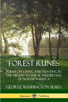 Forest Runes: Poems on Living and Hunting in the Mighty Natural Wilderness of North America by Sears, George Washington