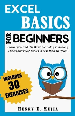 Excel Basics for Beginners: Learn Excel and Use Basic Formulas, Functions, Charts and Pivot Tables in Less Than 10 Hours! by Mejia, Henry E.