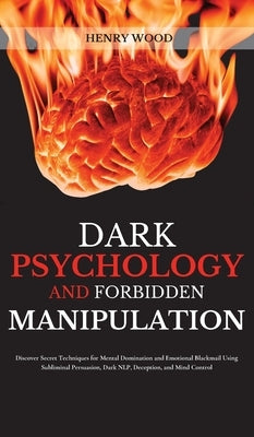 Dark Psychology and Forbidden Manipulation: Discover Secret Techniques for Mental Domination and Emotional Blackmail Using Subliminal Persuasion, Dark by Wood, Henry