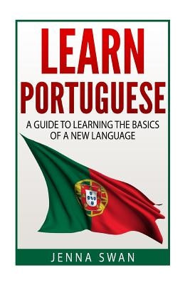 Learn Portuguese: A Guide To Learning The Basics of A New Language by Swan, Jenna