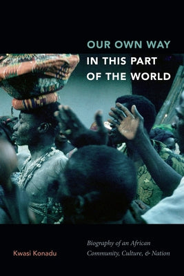 Our Own Way in This Part of the World: Biography of an African Community, Culture, and Nation by Konadu, Kwasi