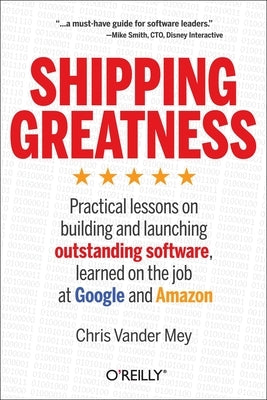 Shipping Greatness: Practical Lessons on Building and Launching Outstanding Software, Learned on the Job at Google and Amazon by Mey, Chris Vander