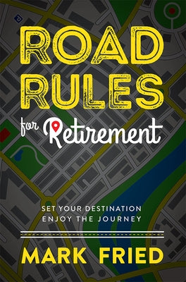 Road Rules for Retirement: Set Your Destination Enjoy the Journey by Mark Fried