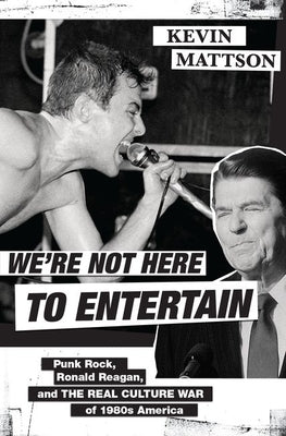 We're Not Here to Entertain: Punk Rock, Ronald Reagan, and the Real Culture War of 1980s America by Mattson, Kevin