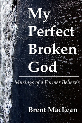 My Perfect Broken God - Musings of a Former Believer by MacLean, Brent
