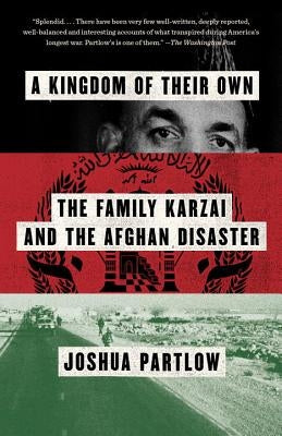 A Kingdom of Their Own: The Family Karzai and the Afghan Disaster by Partlow, Joshua