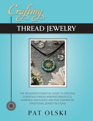 Crafting Thread Jewelry: The Beginner's Essential Guide to Creating Gorgeous Thread Wrapped Bracelets, Earrings, Necklaces, and Pins Inspired b by Olski, Pat