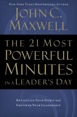 The 21 Most Powerful Minutes in a Leader's Day: Revitalize Your Spirit and Empower Your Leadership by Maxwell, John C.