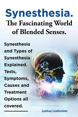 Synesthesia. the Fascinating World of Blended Senses. Synesthesia and Types of Synesthesia Explained. Tests, Symptoms, Causes and Treatment Options Al by Leatherdale, Lyndsay