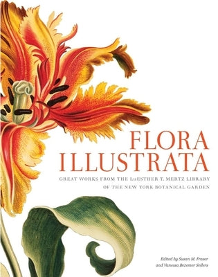 Flora Illustrata: Great Works from the Luesther T. Mertz Library of the New York Botanical Garden by Fraser, Susan M.