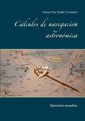 Cálculos de navegación astronómica: Ejercicios resueltos by Nadal Cervantes, Antoni Pau