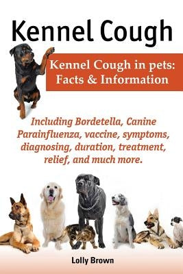 Kennel Cough. Including Symptoms, Diagnosing, Duration, Treatment, Relief, Bordetella, Canine Parainfluenza, Vaccine, and Much More. Kennel Cough in P by Brown, Lolly