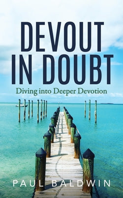 Devout in Doubt: Diving Into Deeper Devotion by Baldwin, Paul