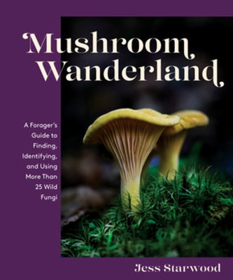 Mushroom Wanderland: A Forager's Guide to Finding, Identifying, and Using More Than 25 Wild Fungi by Starwood, Jess