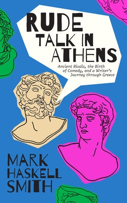 Rude Talk in Athens: Ancient Rivals, the Birth of Comedy, and a Writer's Journey Through Greece by Smith, Mark Haskell