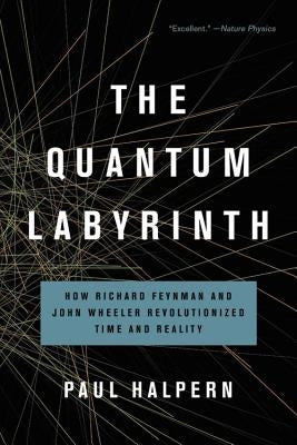 The Quantum Labyrinth: How Richard Feynman and John Wheeler Revolutionized Time and Reality by Halpern, Paul