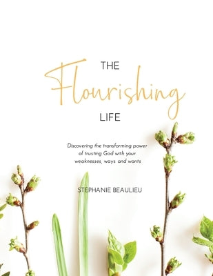 The Flourishing Life: Discovering the transforming power of trusting God with your weaknesses, ways and wants by Beaulieu, Stephanie M.