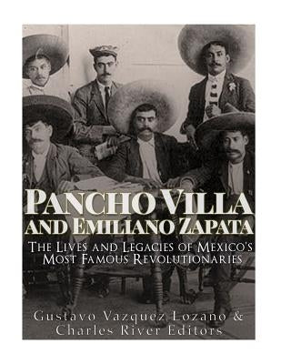 Pancho Villa and Emiliano Zapata: The Lives and Legacies of Mexico's Most Famous Revolutionaries by Charles River Editors