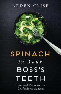 Spinach in Your Boss's Teeth: Essential Etiquette for Professional Success by Clise, Arden