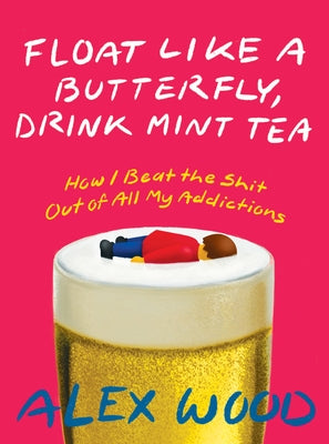 Float Like a Butterfly, Drink Mint Tea: How I Beat the Shit Out of All My Addictions by Wood, Alex