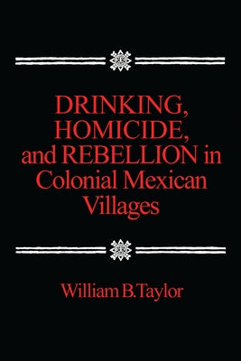 Drinking, Homicide, and Rebellion in Colonial Mexican Villages by Taylor, William B.