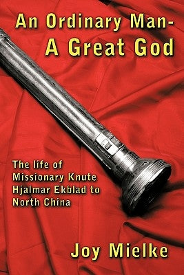 An Ordinary Man - A Great God: The Life of Missionary Knute Hjalmar Ekblad to North China by Mielke, Joy