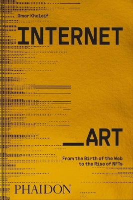 Internet_art: From the Birth of the Web to the Rise of Nfts by Kholeif, Omar