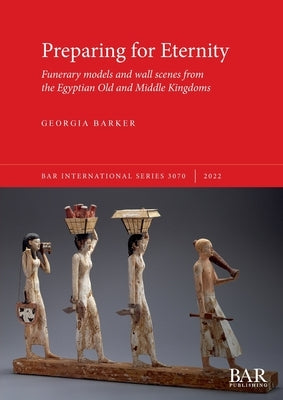 Preparing for Eternity: Funerary models and wall scenes from the Egyptian Old and Middle Kingdoms by Barker, Georgia