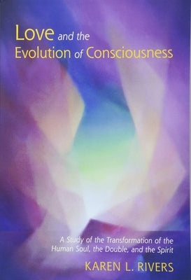 Love and the Evolution of Consciousness: A Study of the Transformation of the Human Soul, the Double, and the Spirit by Rivers, Karen L.