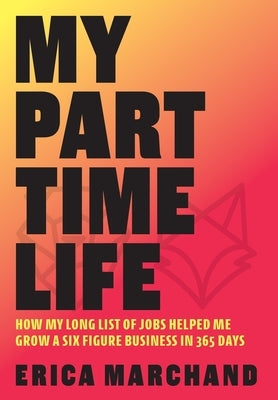 My Part Time Life: How My Long List of Jobs Helped Me Grow A Six Figure Business in 365 Days by Marchand, Erica