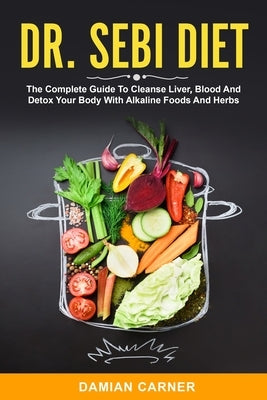 Dr. Sebi Diet: The Complete Guide To Cleanse Liver, Blood And Detox Your Body With Alkaline Foods And Herbs by Carner, Damian