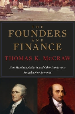 Founders and Finance: How Hamilton, Gallatin, and Other Immigrants Forged a New Economy by McCraw, Thomas K.