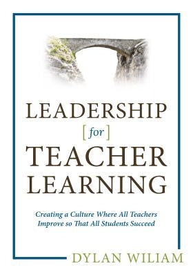 Leadership for Teacher Learning: Creating a Culture Where All Teachers Improve So That All Students Succeed by Wiliam, Dylan