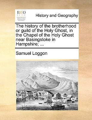 The History of the Brotherhood or Guild of the Holy Ghost, in the Chapel of the Holy Ghost Near Basingstoke in Hampshire; ... by Loggon, Samuel