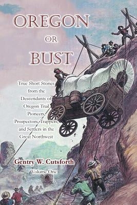 Oregon or Bust (Volume 1): True Stories from the Descendants of Oregon Trail Pioneers about the Prospectors, Miners, Trappers, Indians, Outlaws, by Cutsforth, Gentry Ward