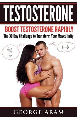 Testosterone: Boost Testosterone Rapidly - The 30 Day Challenge to Transform Your Masculinity by Aram, George