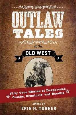 Outlaw Tales of the Old West: Fifty True Stories of Desperados, Crooks, Criminals, and Bandits by Turner, Erin H.