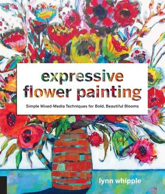 Expressive Flower Painting: Simple Mixed Media Techniques for Bold Beautiful Blooms by Whipple, Lynn