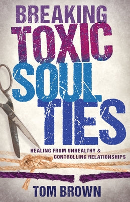 Breaking Toxic Soul Ties: Healing from Unhealthy and Controlling Relationships by Brown, Tom