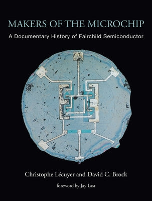 Makers of the Microchip: A Documentary History of Fairchild Semiconductor by Lecuyer, Christophe