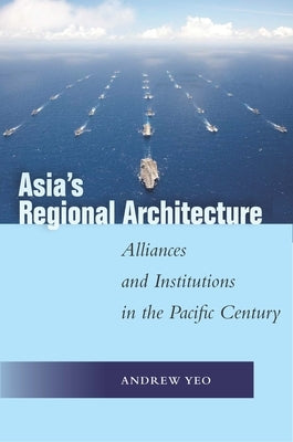 Asia's Regional Architecture: Alliances and Institutions in the Pacific Century by Yeo, Andrew