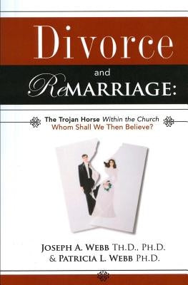 Divorce and Remarriage: The Trojan Horse Within the Church: Whom Shall We Then Believe? by Webb, Patricia L.