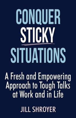 Conquer Sticky Situations: A Fresh and Empowering Approach to Tough Talks at Work and in Life by Shroyer, Jill