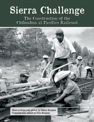 Sierra Challenge: The Construction of the Chihuahua Al Pacifico Railroad by Burgess, Glenn