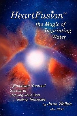 Heartfusion, the Magic of Imprinting Water by Shiloh, Jana