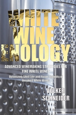 White Wine Enology: Advanced Winemaking Strategies for Fine White Wines: Optimizing Shelf Life and Flavor Stability of Unoaked White Wines by Schneider, Volker