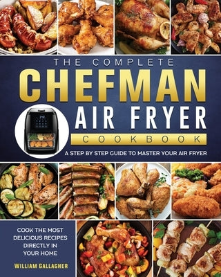 The Complete Chefman Air Fryer Cookbook: A step by step guide to master your Air Fryer and cook the most delicious recipes directly in your home by Gallagher, William